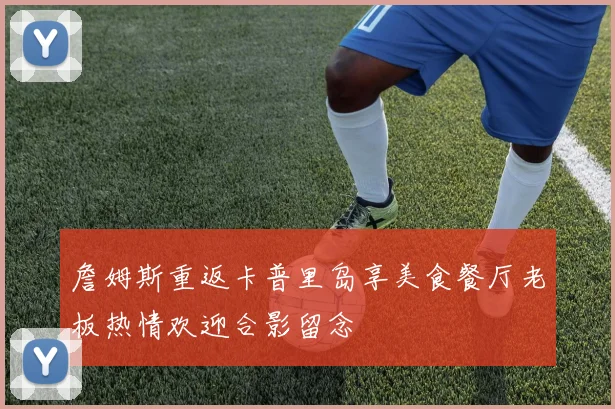 詹姆斯重返卡普里岛享美食餐厅老板热情欢迎合影留念