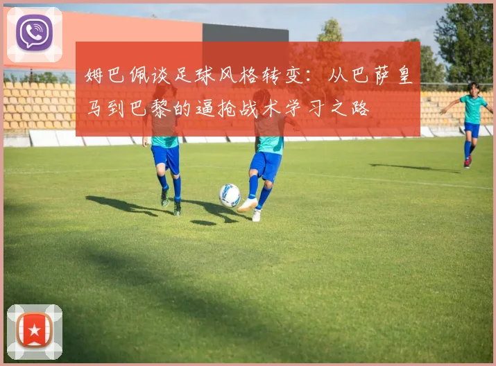 姆巴佩谈足球风格转变：从巴萨皇马到巴黎的逼抢战术学习之路