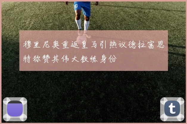 穆里尼奥重返皇马引热议德拉富恩特称赞其伟大教练身份