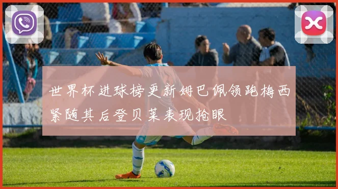世界杯进球榜更新姆巴佩领跑梅西紧随其后登贝莱表现抢眼