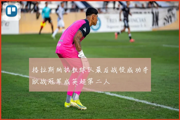 格拉斯纳执教球队最后战役成功夺欧战冠军成英超第二人
