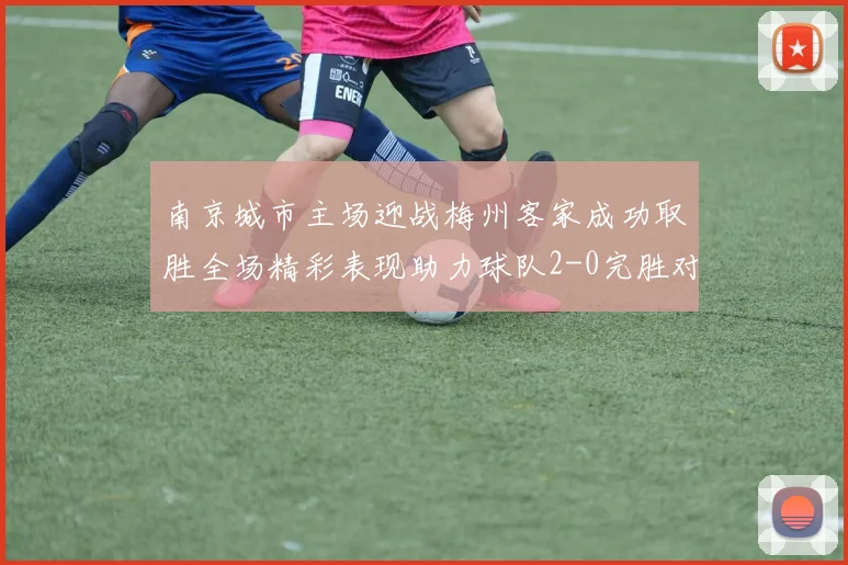南京城市主场迎战梅州客家成功取胜全场精彩表现助力球队2-0完胜对手