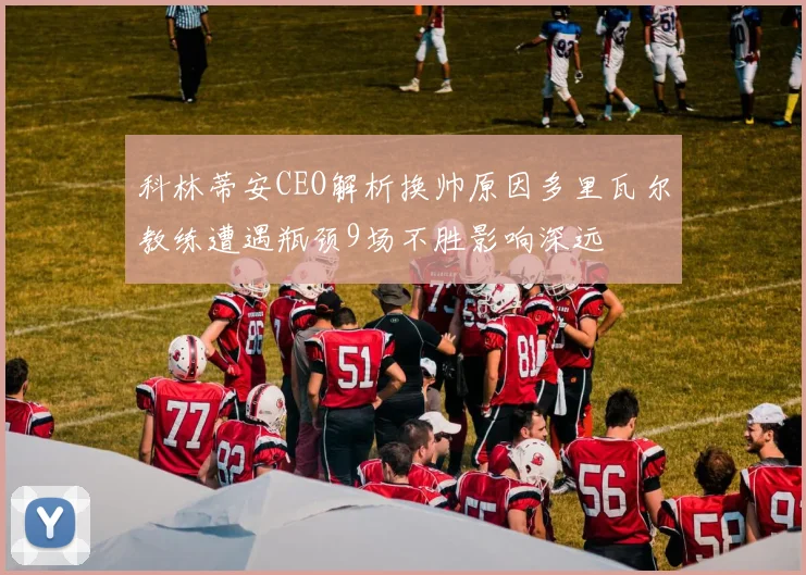 科林蒂安CEO解析换帅原因多里瓦尔教练遭遇瓶颈9场不胜影响深远