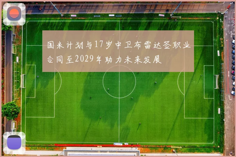 国米计划与17岁中卫布雷达签职业合同至2029年助力未来发展