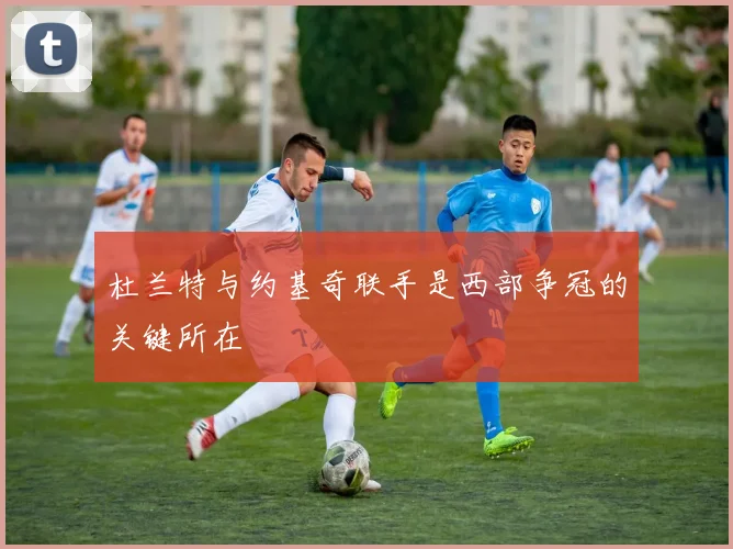 杜兰特与约基奇联手是西部争冠的关键所在