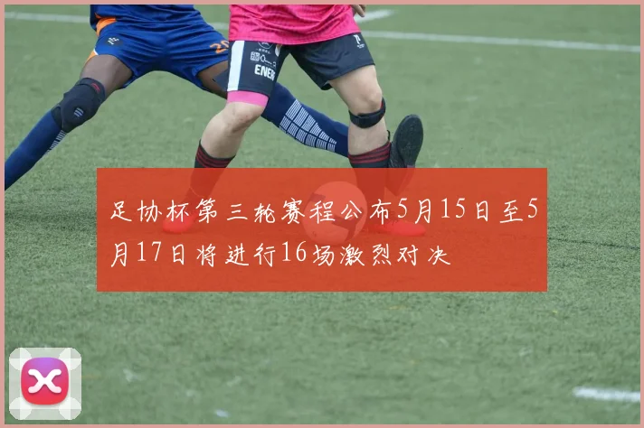 足协杯第三轮赛程公布5月15日至5月17日将进行16场激烈对决