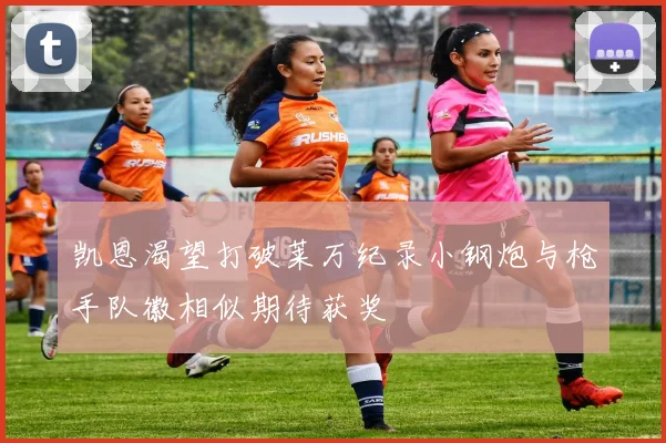 凯恩渴望打破莱万纪录小钢炮与枪手队徽相似期待获奖