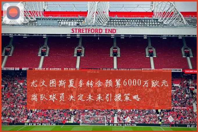 尤文图斯夏季转会预算6000万欧元离队球员决定未来引援策略