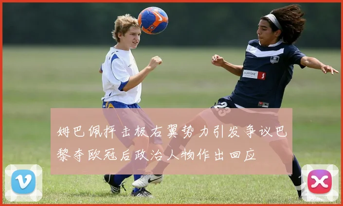 姆巴佩抨击极右翼势力引发争议巴黎夺欧冠后政治人物作出回应