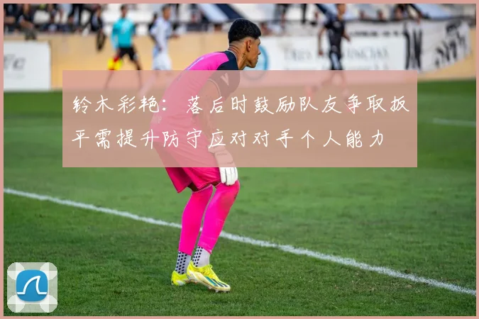 铃木彩艳：落后时鼓励队友争取扳平需提升防守应对对手个人能力