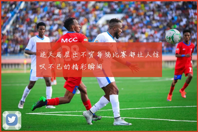 逆天局层出不穷每场比赛都让人惊叹不已的精彩瞬间