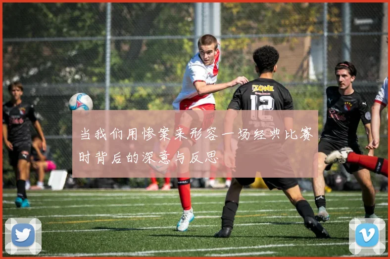 当我们用惨案来形容一场经典比赛时背后的深意与反思