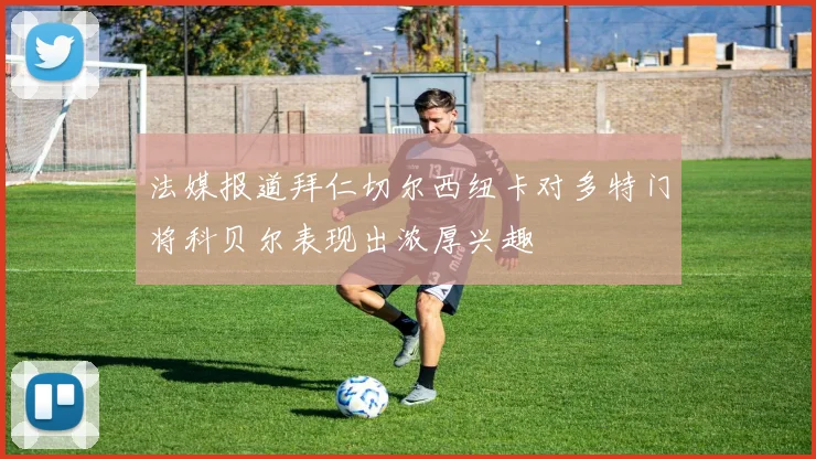 法媒报道拜仁切尔西纽卡对多特门将科贝尔表现出浓厚兴趣