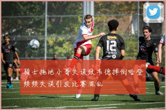 骑士拖地小哥失误致韦德摔倒哈登频频失误引发比赛混乱