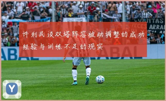 许利民谈双塔阵容被动调整的成功经验与训练不足的现实