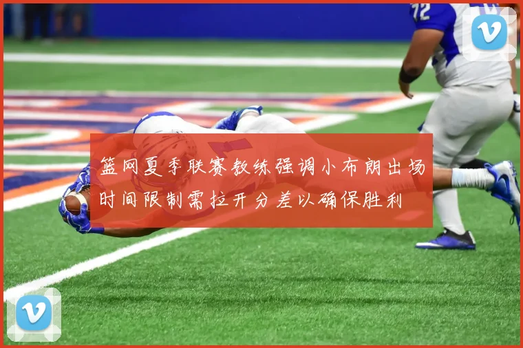 篮网夏季联赛教练强调小布朗出场时间限制需拉开分差以确保胜利